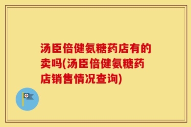 汤臣倍健氨糖药店有的卖吗(汤臣倍健氨糖药店销售情况查询)