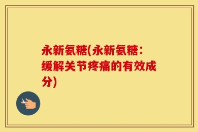 永新氨糖(永新氨糖：缓解关节疼痛的有效成分)