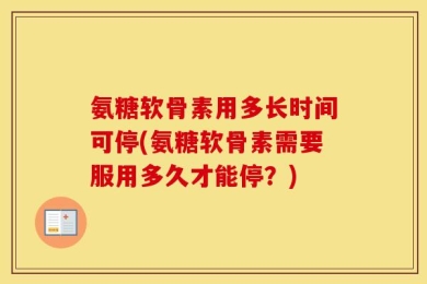 氨糖软骨素用多长时间可停(氨糖软骨素需要服用多久才能停？)