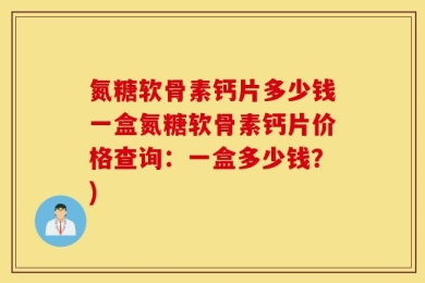 氮糖软骨素钙片多少钱一盒氮糖软骨素钙片价格查询：一盒多少钱？)