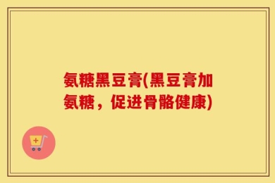 氨糖黑豆膏(黑豆膏加氨糖，促进骨骼健康)