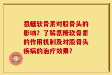 氨糖软骨素对股骨头的影响？了解氨糖软骨素的作用机制及对股骨头疾病的治疗效果？