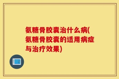 氨糖骨胶囊治什么病(氨糖骨胶囊的适用病症与治疗效果)