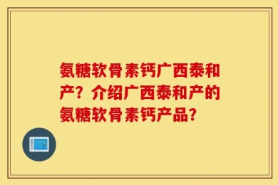 氨糖软骨素钙广西泰和产？介绍广西泰和产的氨糖软骨素钙产品？