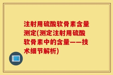 注射用硫酸软骨素含量测定(测定注射用硫酸软骨素中的含量——技术细节解析)