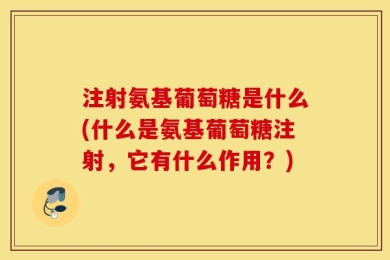 注射氨基葡萄糖是什么(什么是氨基葡萄糖注射，它有什么作用？)