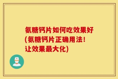 氨糖钙片如何吃效果好(氨糖钙片正确用法！让效果最大化)
