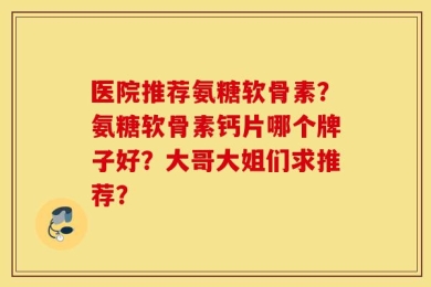 医院推荐氨糖软骨素？氨糖软骨素钙片哪个牌子好？大哥大姐们求推荐？