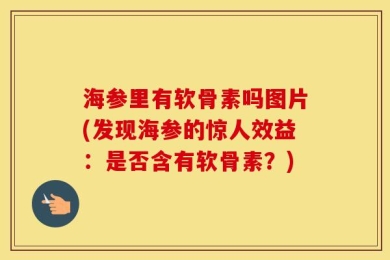 海参里有软骨素吗图片(发现海参的惊人效益：是否含有软骨素？)