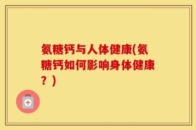 氨糖钙与人体健康(氨糖钙如何影响身体健康？)