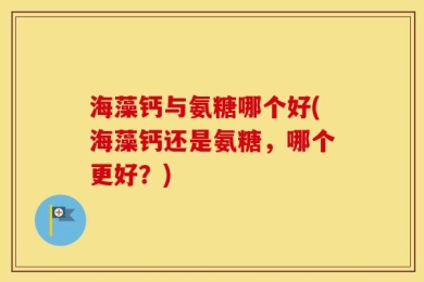 海藻钙与氨糖哪个好(海藻钙还是氨糖，哪个更好？)