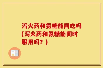 泻火药和氨糖能同吃吗(泻火药和氨糖能同时服用吗？)