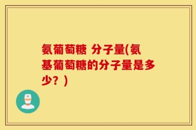 氨葡萄糖 分子量(氨基葡萄糖的分子量是多少？)