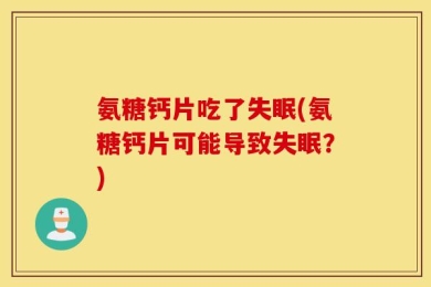 氨糖钙片吃了失眠(氨糖钙片可能导致失眠？)