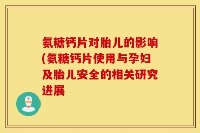 氨糖钙片对胎儿的影响(氨糖钙片使用与孕妇及胎儿安全的相关研究进展