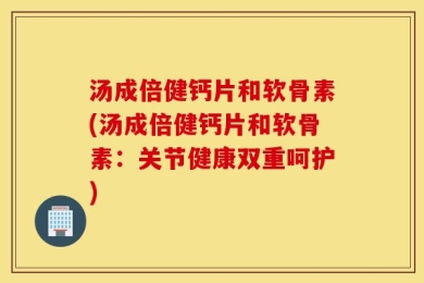 汤成倍健钙片和软骨素(汤成倍健钙片和软骨素：关节健康双重呵护)