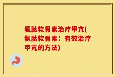 氨肽软骨素治疗甲亢(氨肽软骨素：有效治疗甲亢的方法)