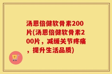 汤恩倍健软骨素200片(汤恩倍健软骨素200片，减缓关节疼痛，提升生活品质)