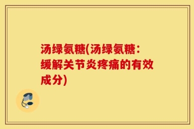 汤绿氨糖(汤绿氨糖：缓解关节炎疼痛的有效成分)