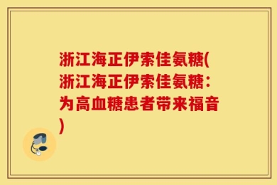 浙江海正伊索佳氨糖(浙江海正伊索佳氨糖：为高血糖患者带来福音)