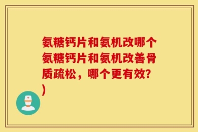 氨糖钙片和氨机改哪个氨糖钙片和氨机改善骨质疏松，哪个更有效？)