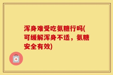 浑身难受吃氨糖行吗(可缓解浑身不适，氨糖安全有效)
