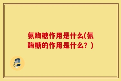 氨酶糖作用是什么(氨酶糖的作用是什么？)