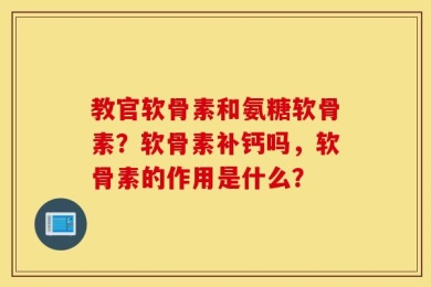 教官软骨素和氨糖软骨素？软骨素补钙吗，软骨素的作用是什么？