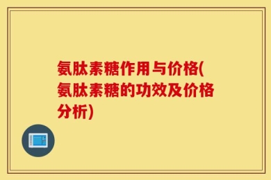 氨肽素糖作用与价格(氨肽素糖的功效及价格分析)