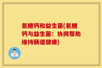 氨糖钙和益生菌(氨糖钙与益生菌：协同帮助维持肠道健康)