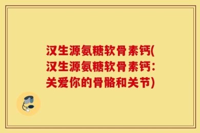汉生源氨糖软骨素钙(汉生源氨糖软骨素钙：关爱你的骨骼和关节)