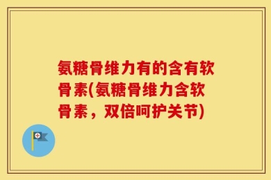 氨糖骨维力有的含有软骨素(氨糖骨维力含软骨素，双倍呵护关节)