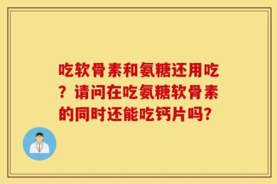 吃软骨素和氨糖还用吃？请问在吃氨糖软骨素的同时还能吃钙片吗？