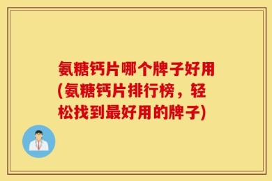 氨糖钙片哪个牌子好用(氨糖钙片排行榜，轻松找到最好用的牌子)