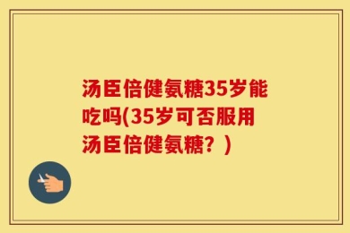 汤臣倍健氨糖35岁能吃吗(35岁可否服用汤臣倍健氨糖？)