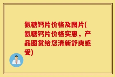 氨糖钙片价格及图片(氨糖钙片价格实惠，产品图赏给您清新舒爽感受)