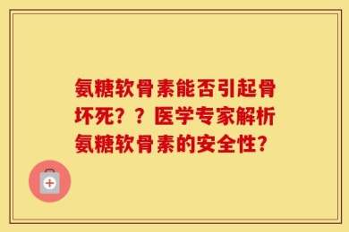 氨糖软骨素能否引起骨坏死？？医学专家解析氨糖软骨素的安全性？