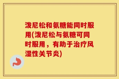 泼尼松和氨糖能同时服用(泼尼松与氨糖可同时服用，有助于治疗风湿性关节炎)