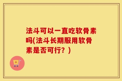 法斗可以一直吃软骨素吗(法斗长期服用软骨素是否可行？)