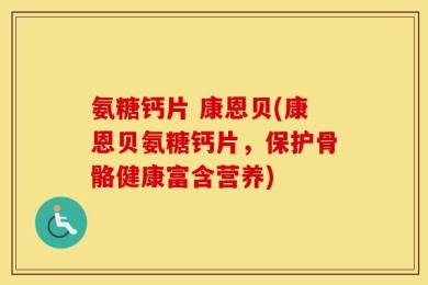 氨糖钙片 康恩贝(康恩贝氨糖钙片，保护骨骼健康富含营养)