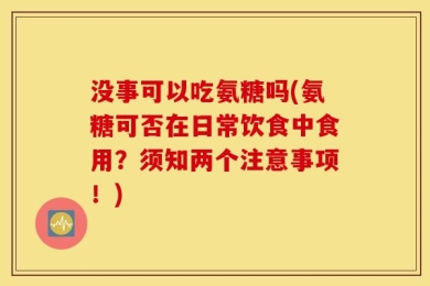 没事可以吃氨糖吗(氨糖可否在日常饮食中食用？须知两个注意事项！)