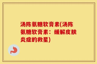 汤陈氨糖软膏素(汤陈氨糖软膏素：缓解皮肤炎症的救星)