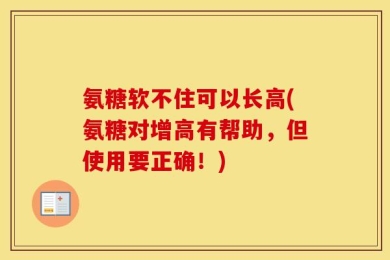 氨糖软不住可以长高(氨糖对增高有帮助，但使用要正确！)