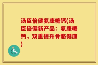汤臣倍健氨康糖钙(汤臣倍健新产品：氨康糖钙，双重提升骨骼健康)
