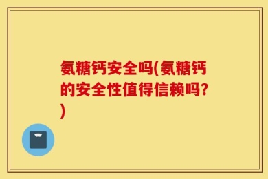 氨糖钙安全吗(氨糖钙的安全性值得信赖吗？)
