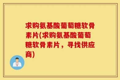 求购氨基酸葡萄糖软骨素片(求购氨基酸葡萄糖软骨素片，寻找供应商)