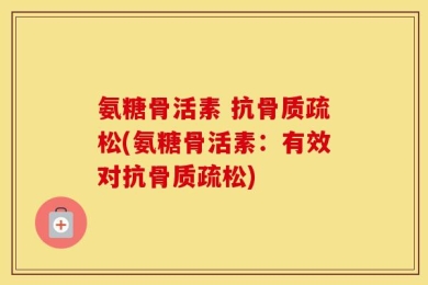 氨糖骨活素 抗骨质疏松(氨糖骨活素：有效对抗骨质疏松)