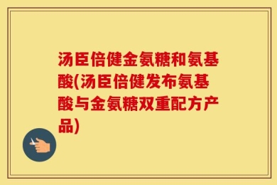 汤臣倍健金氨糖和氨基酸(汤臣倍健发布氨基酸与金氨糖双重配方产品)