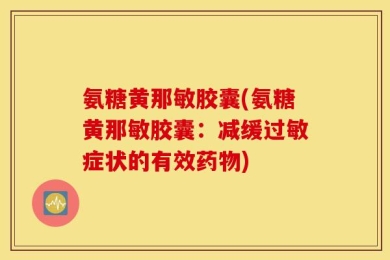 氨糖黄那敏胶囊(氨糖黄那敏胶囊：减缓过敏症状的有效药物)