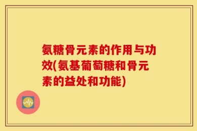 氨糖骨元素的作用与功效(氨基葡萄糖和骨元素的益处和功能)